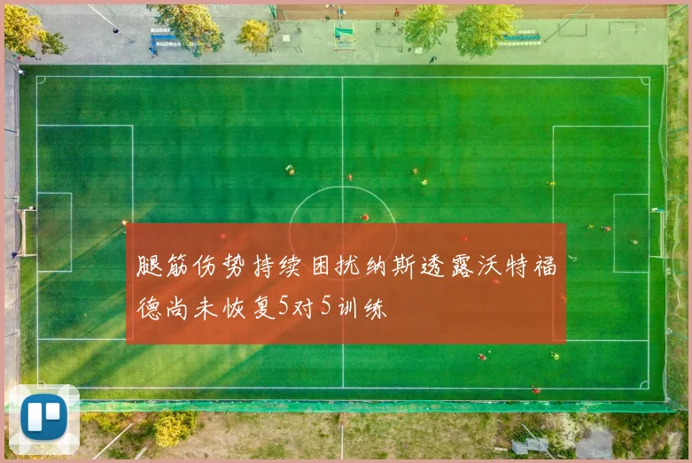 腿筋伤势持续困扰纳斯透露沃特福德尚未恢复5对5训练