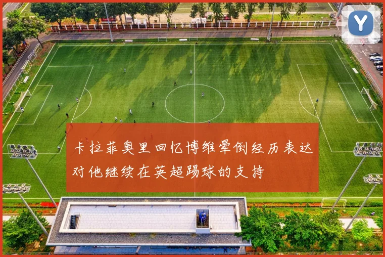卡拉菲奥里回忆博维晕倒经历表达对他继续在英超踢球的支持