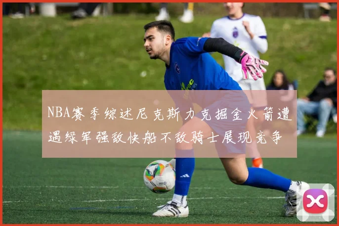 NBA赛季综述尼克斯力克掘金火箭遭遇绿军强敌快船不敌骑士展现竞争激烈