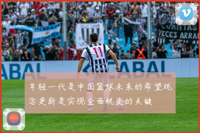 年轻一代是中国篮球未来的希望观念更新是实现全面蜕变的关键