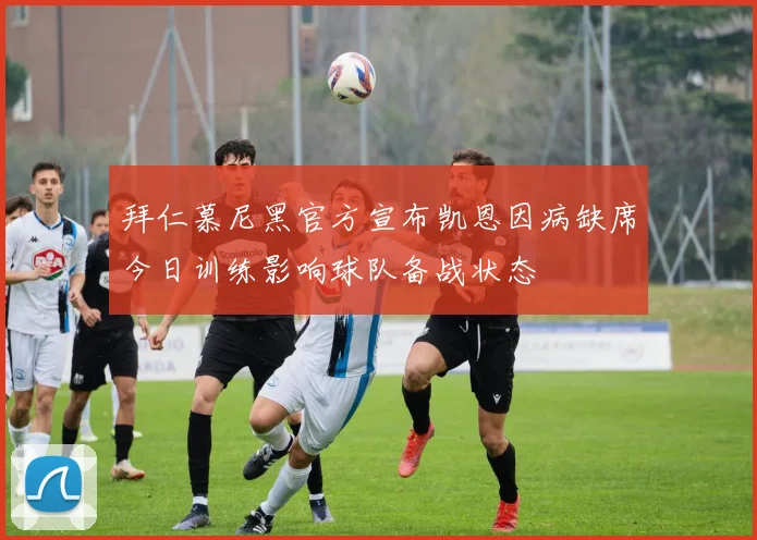 拜仁慕尼黑官方宣布凯恩因病缺席今日训练影响球队备战状态