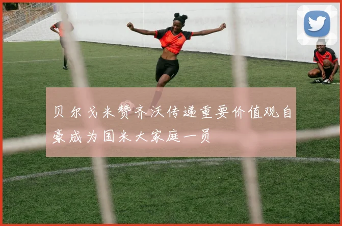贝尔戈米赞齐沃传递重要价值观自豪成为国米大家庭一员