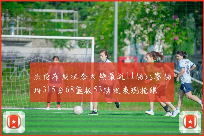 杰伦布朗状态火热最近11场比赛场均315分68篮板53助攻表现抢眼