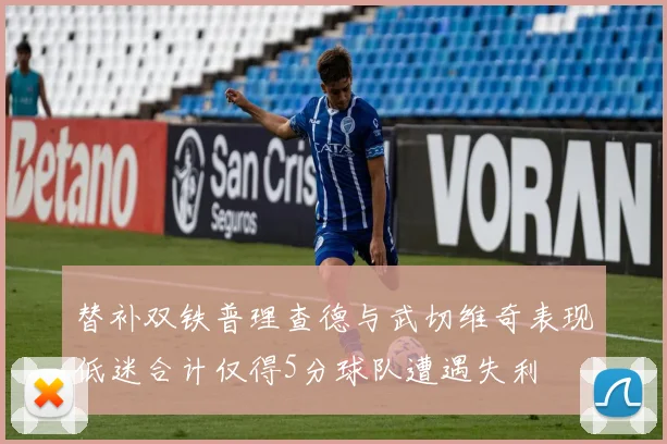 替补双铁普理查德与武切维奇表现低迷合计仅得5分球队遭遇失利