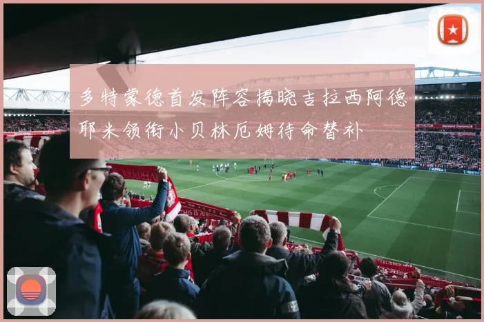 多特蒙德首发阵容揭晓吉拉西阿德耶米领衔小贝林厄姆待命替补