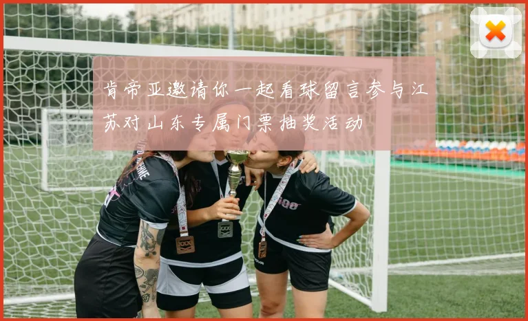 肯帝亚邀请你一起看球留言参与江苏对山东专属门票抽奖活动