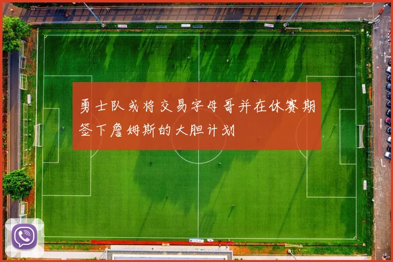 勇士队或将交易字母哥并在休赛期签下詹姆斯的大胆计划