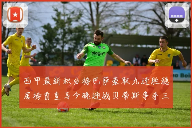 西甲最新积分榜巴萨豪取九连胜稳居榜首皇马今晚迎战贝蒂斯争夺三分