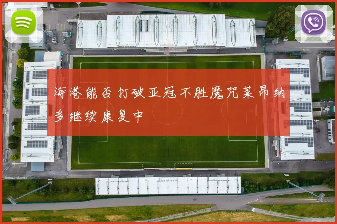 海港能否打破亚冠不胜魔咒莱昂纳多继续康复中