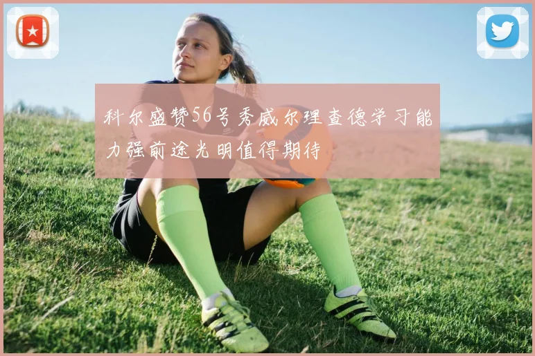 科尔盛赞56号秀威尔理查德学习能力强前途光明值得期待