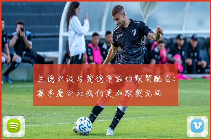 兰德尔谈与爱德华兹的默契配合：赛季磨合让我们更加默契无间