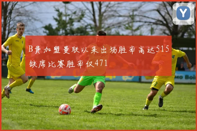 B费加盟曼联以来出场胜率高达515缺席比赛胜率仅471