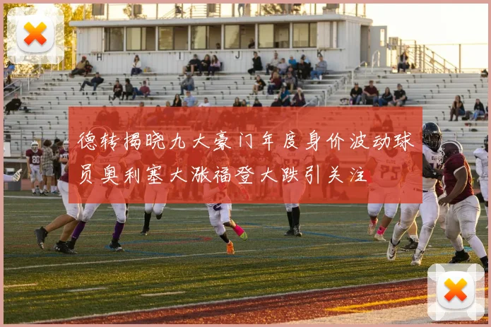 德转揭晓九大豪门年度身价波动球员奥利塞大涨福登大跌引关注