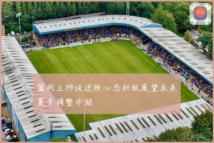 篮网主帅谈连败心态积极展望未来夏季调整计划