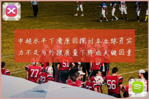 中超水平下滑原因探讨本土球员实力不足与外援质量下降成关键因素